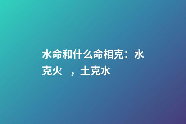 水命和什么命相克：水克火，土克水